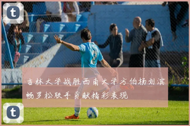 吉林大学战胜西南大学方伯杨刘滨畅罗松联手贡献精彩表现