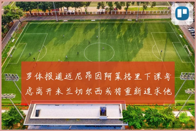罗体报道迈尼昂因阿莱格里下课考虑离开米兰切尔西或将重新追求他