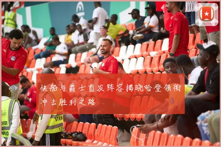 快船与爵士首发阵容揭晓哈登领衔冲击胜利之路