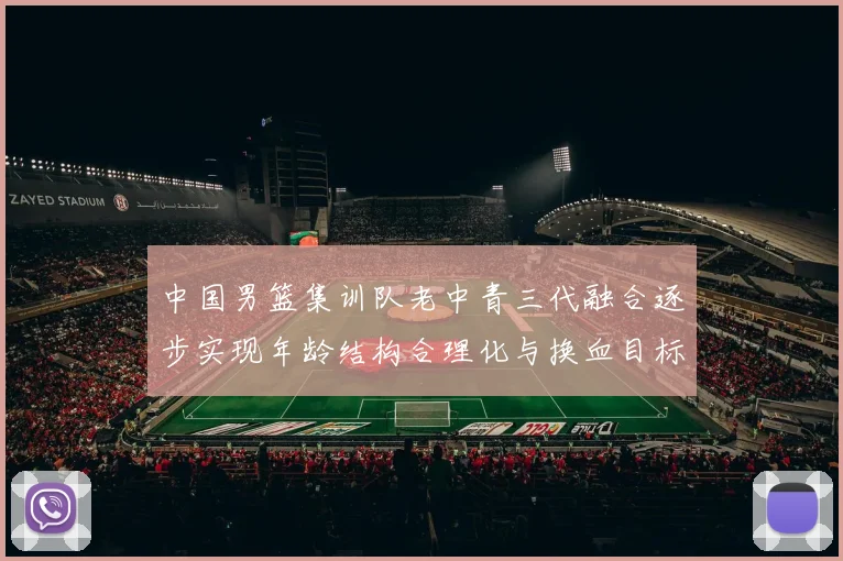 中国男篮集训队老中青三代融合逐步实现年龄结构合理化与换血目标