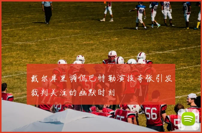 戴尔库里调侃巴特勒演技夸张引发裁判关注的幽默时刻