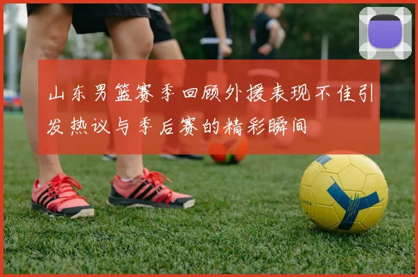 山东男篮赛季回顾外援表现不佳引发热议与季后赛的精彩瞬间