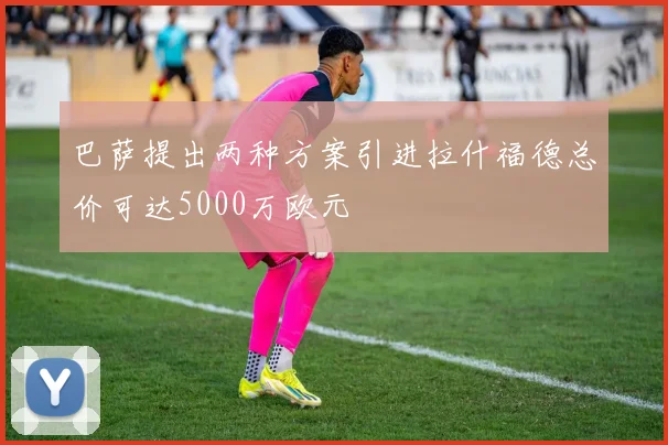 巴萨提出两种方案引进拉什福德总价可达5000万欧元