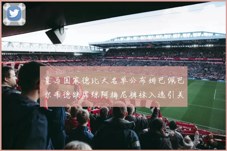 皇马国家德比大名单公布姆巴佩巴尔韦德缺席琼阿梅尼裤袜入选引关注