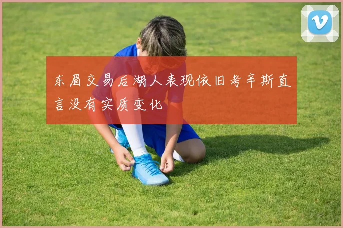东眉交易后湖人表现依旧考辛斯直言没有实质变化