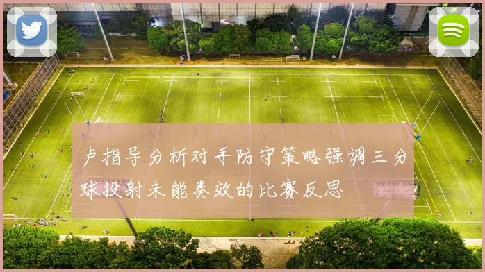 卢指导分析对手防守策略强调三分球投射未能奏效的比赛反思