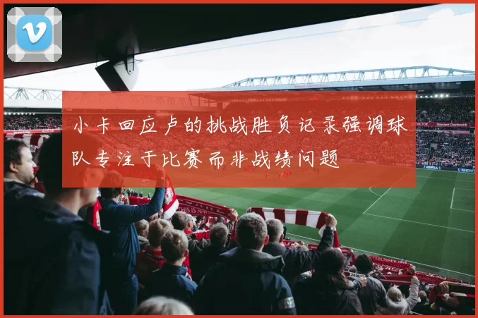 小卡回应卢的挑战胜负记录强调球队专注于比赛而非战绩问题