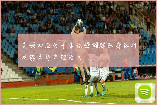 艾顿回应对手言论强调球队身体对抗能力与年轻活力