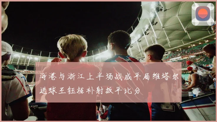 海港与浙江上半场战成平局维塔尔进球王钰栋补射扳平比分