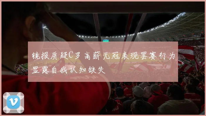镜报质疑C罗高薪无冠表现罢赛行为显露自我认知缺失