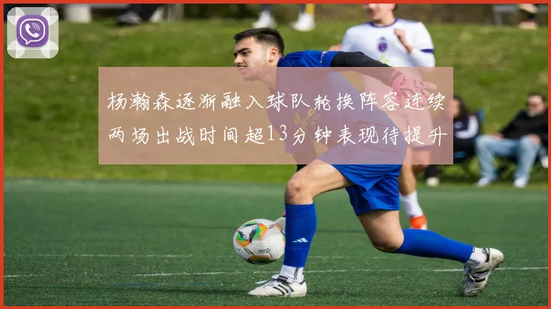 杨瀚森逐渐融入球队轮换阵容连续两场出战时间超13分钟表现待提升
