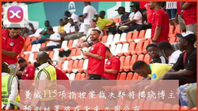 曼城115项指控案裁决即将揭晓博主预测结果将在未来几周公布